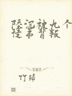 陆沉被九个女帝徒弟背叛