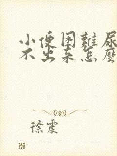 小便困难尿一直不出来怎么办