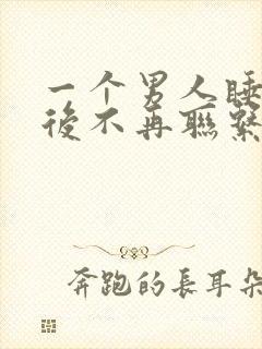 一个男人睡完你后不再联系你