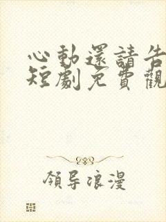 心动还请告诉我短剧免费观看完整版