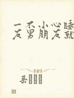 一不小心睡了室友男朋友就生气