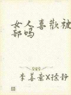 女人喜欢被舔阴部吗