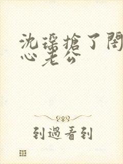 沈瑶抢了闺蜜叶心老公