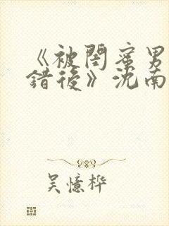 《被闺蜜男友认错后》沈南陆时砚