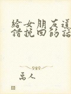 给女朋友道歉认错挽回的话