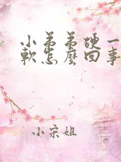 小弟弟硬一会又软怎么回事