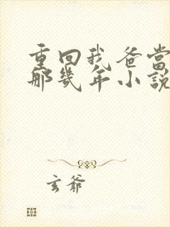 重回我爸当校草那几年小说免费