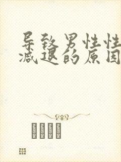 导致男性性功能减退的原因是什么