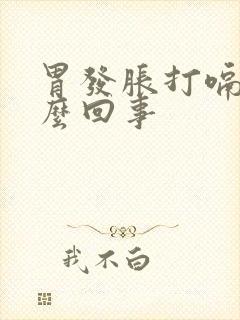 胃发胀打嗝是怎么回事