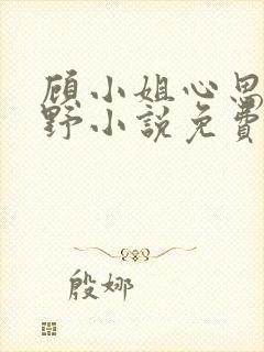 顾小姐心思有点野小说免费阅读全文最新章节