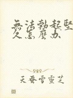 无法勃起坚而不久怎么办