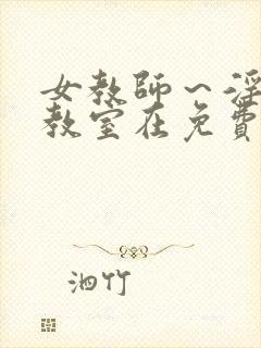 女教师～淫辱の教室在免费