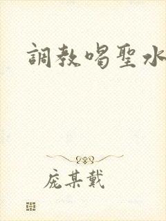 调教喝圣水小说