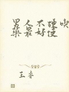 男人不硬吃什么药最好使