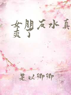 女朋友水真多太爽了