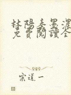 林阳秦墨浓最新免费阅读全书