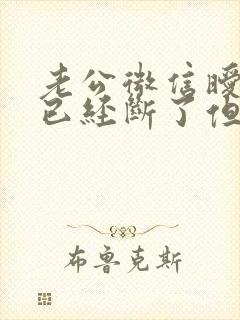 老公微信暧昧说已经断了但是还是在聊