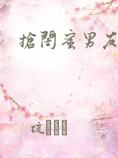 抢闺蜜男友小说