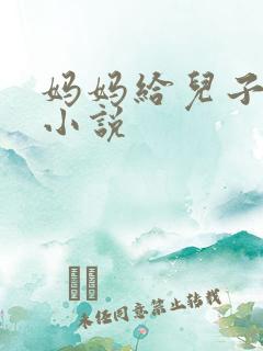 妈妈给儿子破处小说