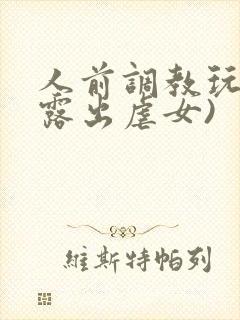 人前调教玩弄(露出虐女)