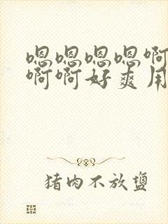 嗯嗯嗯嗯啊啊啊啊啊好爽用力点快一点好厉害