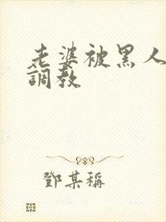 老婆被黑人教练调教