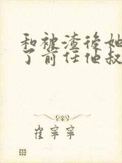 和被渣后她嫁给了前任他叔