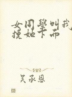 女同学叫我好好摸她下面