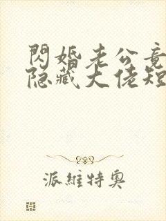 闪婚老公竟然是隐藏大佬短剧全集免费观看