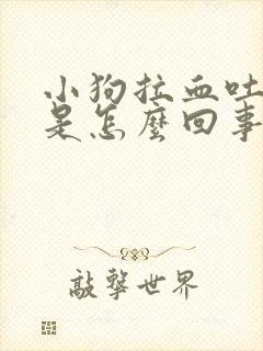 小狗拉血吐白沫是怎么回事