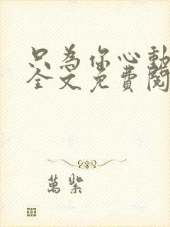 只为你心动小说全文免费阅读无弹窗