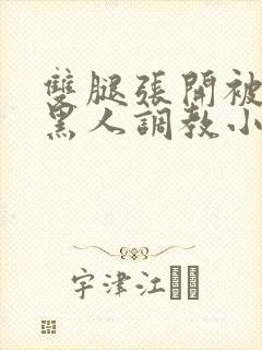双腿张开被9个黑人调教小说