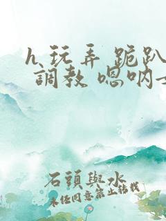 h 玩弄 跪趴 调教 嗯呐女友