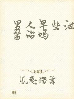 男人早些泄可以医治吗