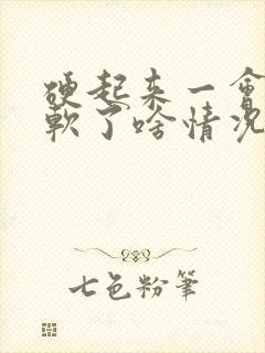 硬起来一会儿就软了啥情况