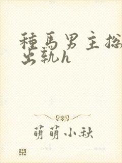 种马男主总是在出轨h