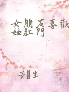 女朋友喜欢我插她肛门