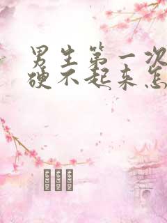 男生第一次房事硬不起来怎么回事