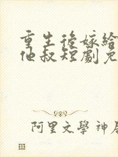 重生后嫁给前任他叔短剧免费观看