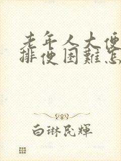 老年人大便干硬排便困难怎么办