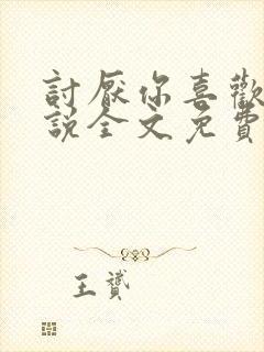 讨厌你喜欢你小说全文免费阅读