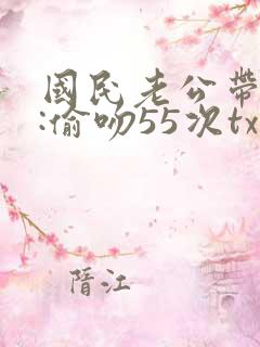 国民老公带回家:偷吻55次txt