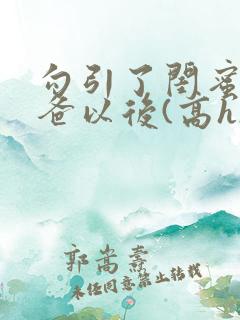 勾引了闺蜜的爸爸以后(高h)