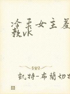 冷柔女主羞辱调教vk