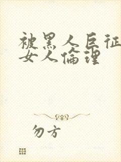 被黑人巨征服的女人伦理