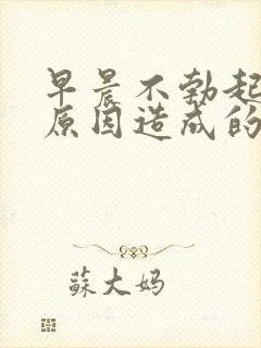 早晨不勃起什么原因造成的