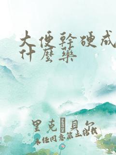 大便干硬成粒用什么药