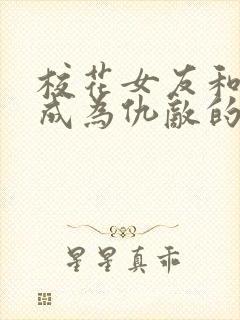 校花女友和妈妈成为仇敌的小说