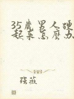 35岁男人硬不起来怎么办