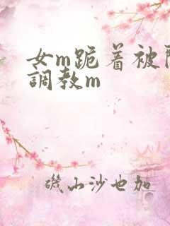 女m跪着被闺蜜调教m